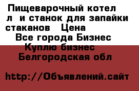 Пищеварочный котел 25 л. и станок для запайки стаканов › Цена ­ 250 000 - Все города Бизнес » Куплю бизнес   . Белгородская обл.